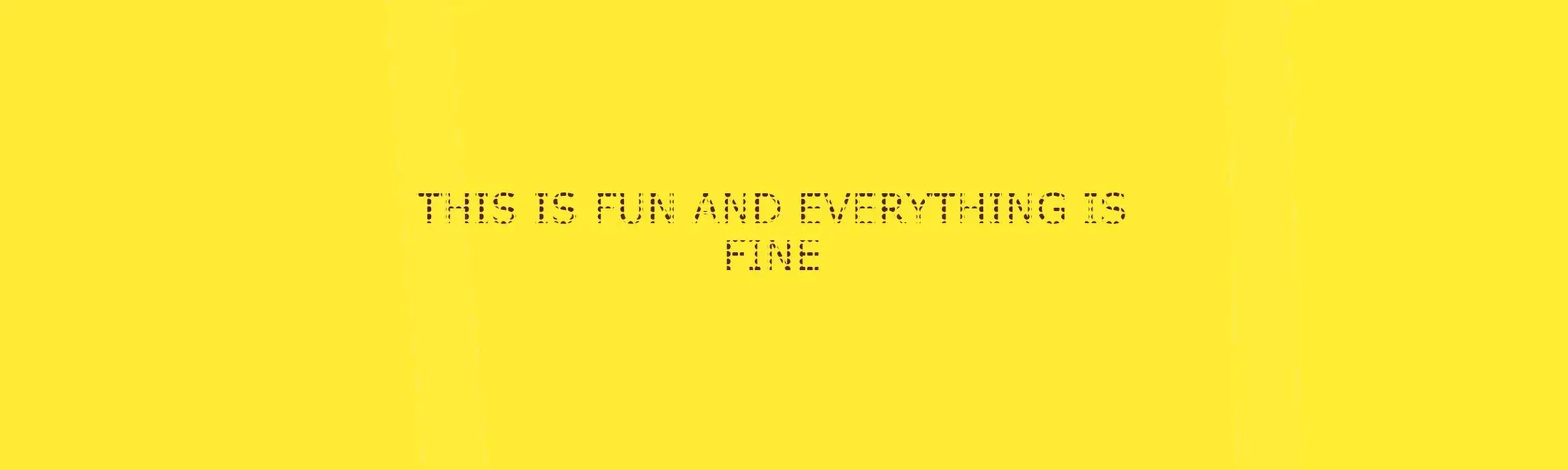 THIS IS FUN AND EVERYTHING IS FINE